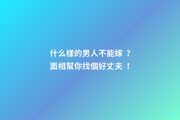 什么樣的男人不能嫁？面相幫你找個好丈夫！